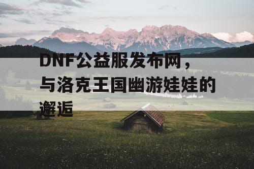 DNF公益服发布网，与洛克王国幽游娃娃的邂逅