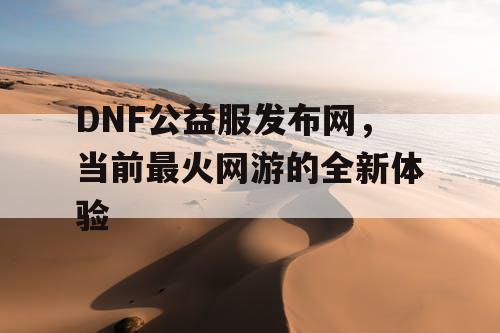 DNF公益服发布网，当前最火网游的全新体验