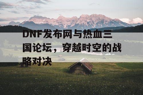 DNF发布网与热血三国论坛，穿越时空的战略对决