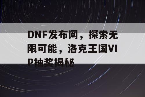 DNF发布网，探索无限可能，洛克王国VIP抽奖揭秘