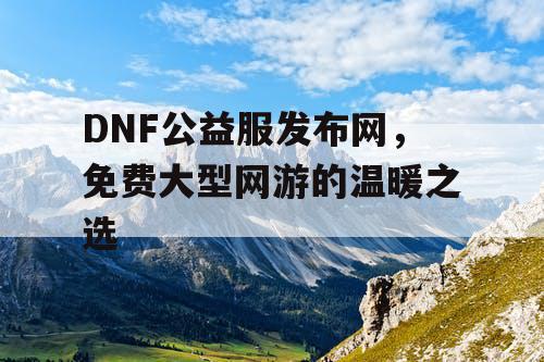 DNF公益服发布网，免费大型网游的温暖之选