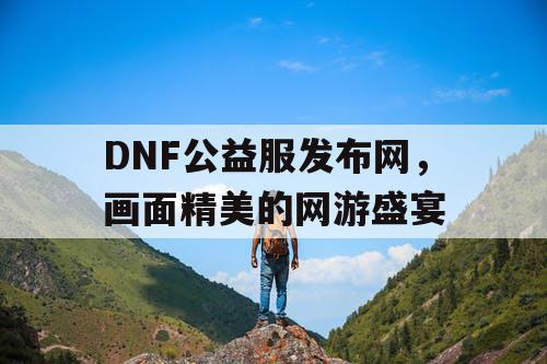 DNF公益服发布网，画面精美的网游盛宴