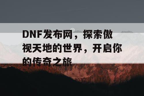 DNF发布网，探索傲视天地的世界，开启你的传奇之旅