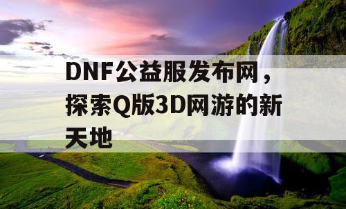 DNF公益服发布网，探索Q版3D网游的新天地