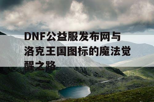 DNF公益服发布网与洛克王国图标的魔法觉醒之路