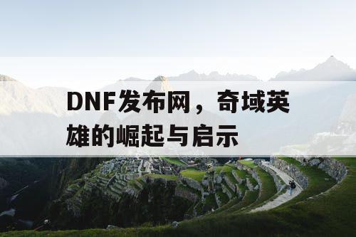 DNF发布网，奇域英雄的崛起与启示