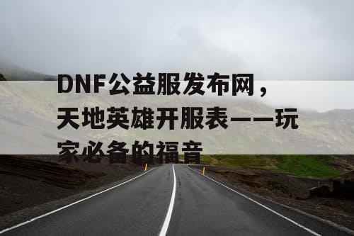 DNF公益服发布网，天地英雄开服表——玩家必备的福音