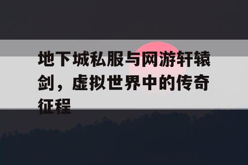 地下城私服与网游轩辕剑，虚拟世界中的传奇征程