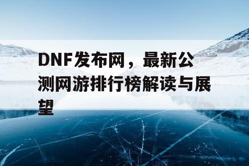 DNF发布网，最新公测网游排行榜解读与展望