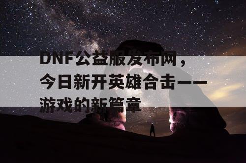 DNF公益服发布网，今日新开英雄合击——游戏的新篇章