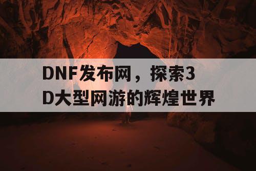 DNF发布网，探索3D大型网游的辉煌世界