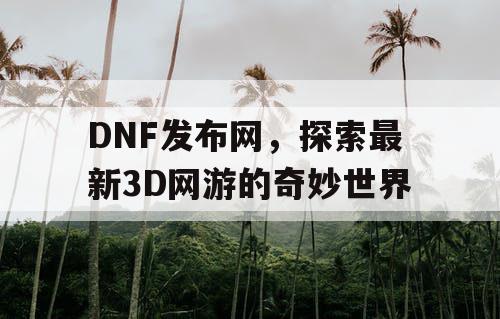 DNF发布网，探索最新3D网游的奇妙世界