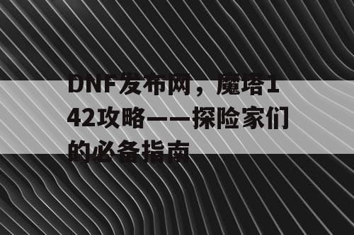 DNF发布网，魔塔142攻略——探险家们的必备指南