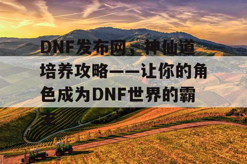 DNF发布网，神仙道培养攻略——让你的角色成为DNF世界的霸主