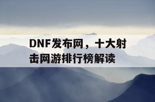 DNF发布网，十大射击网游排行榜解读