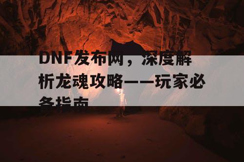 DNF发布网，深度解析龙魂攻略——玩家必备指南