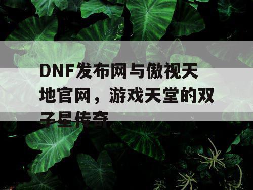 DNF发布网与傲视天地官网，游戏天堂的双子星传奇