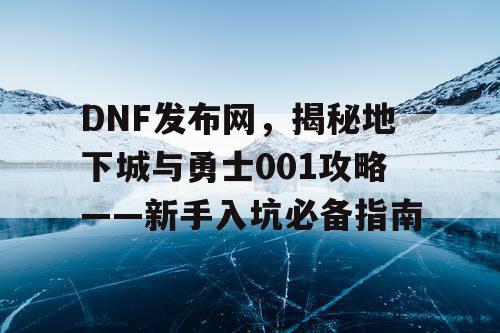 DNF发布网，揭秘地下城与勇士001攻略——新手入坑必备指南