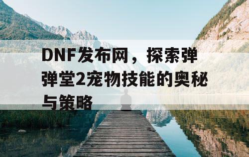 DNF发布网，探索弹弹堂2宠物技能的奥秘与策略