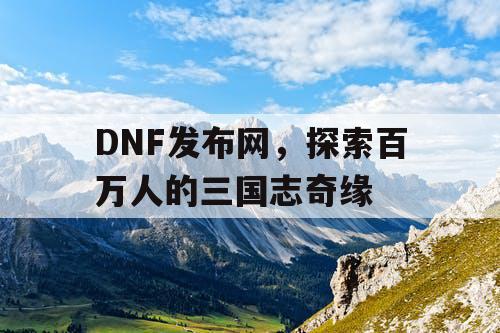 DNF发布网，探索百万人的三国志奇缘