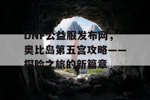 DNF公益服发布网，奥比岛第五宫攻略——探险之旅的新篇章