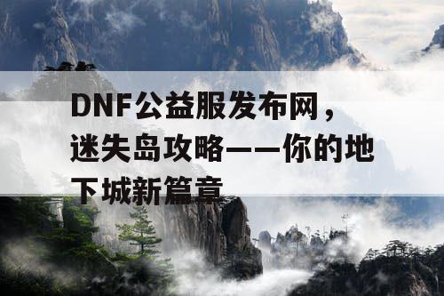 DNF公益服发布网，迷失岛攻略——你的地下城新篇章