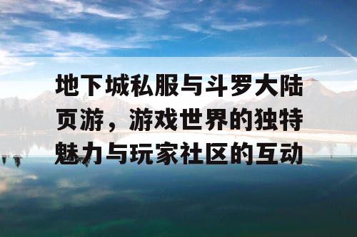 地下城私服与斗罗大陆页游，游戏世界的独特魅力与玩家社区的互动