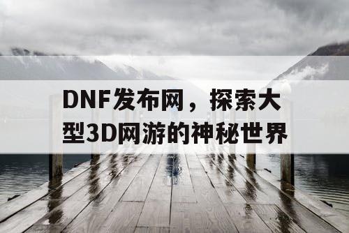 DNF发布网，探索大型3D网游的神秘世界