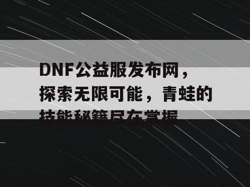 DNF公益服发布网，探索无限可能，青蛙的技能秘籍尽在掌握