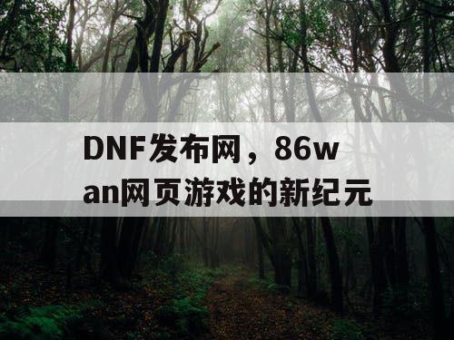 DNF发布网，86wan网页游戏的新纪元