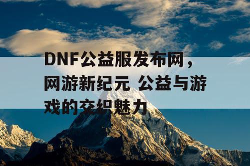 DNF公益服发布网，网游新纪元 公益与游戏的交织魅力