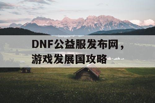 DNF公益服发布网，游戏发展国攻略