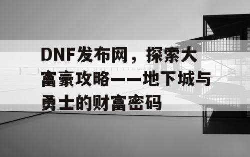 DNF发布网，探索大富豪攻略——地下城与勇士的财富密码