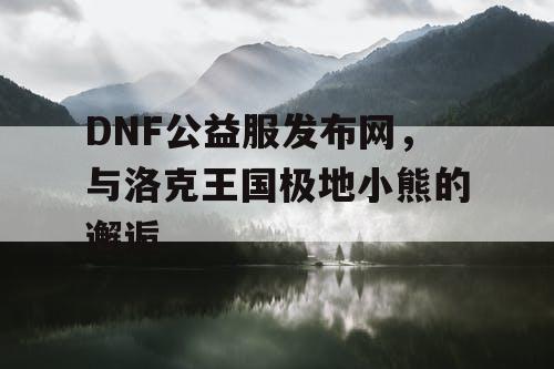 DNF公益服发布网，与洛克王国极地小熊的邂逅